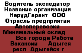 Водитель-экспедитор › Название организации ­ НерудГарант, ООО › Отрасль предприятия ­ Автоперевозки › Минимальный оклад ­ 50 000 - Все города Работа » Вакансии   . Адыгея респ.,Адыгейск г.